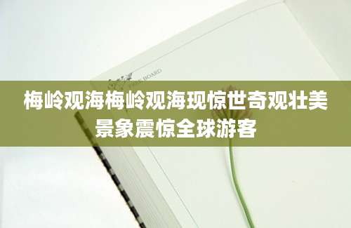 梅岭观海梅岭观海现惊世奇观壮美景象震惊全球游客