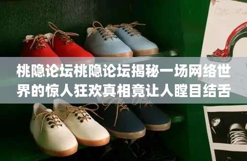 桃隐论坛桃隐论坛揭秘一场网络世界的惊人狂欢真相竟让人瞠目结舌