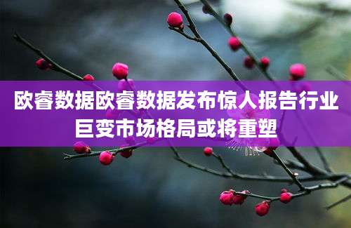 欧睿数据欧睿数据发布惊人报告行业巨变市场格局或将重塑