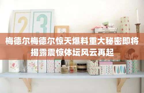 梅德尔梅德尔惊天爆料重大秘密即将揭露震惊体坛风云再起