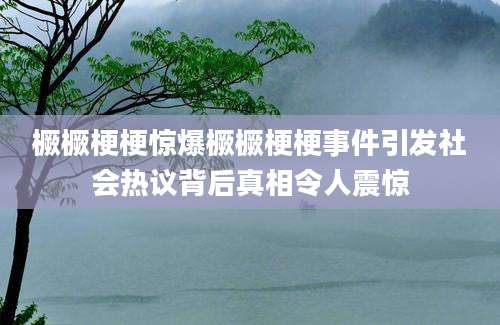 橛橛梗梗惊爆橛橛梗梗事件引发社会热议背后真相令人震惊