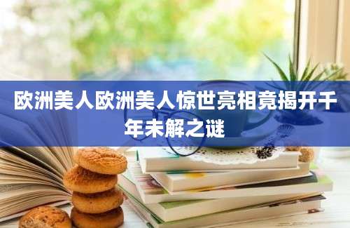 欧洲美人欧洲美人惊世亮相竟揭开千年未解之谜