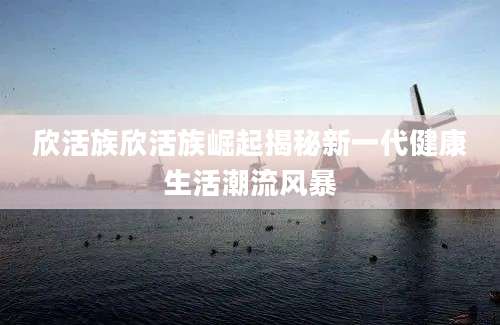 欣活族欣活族崛起揭秘新一代健康生活潮流风暴