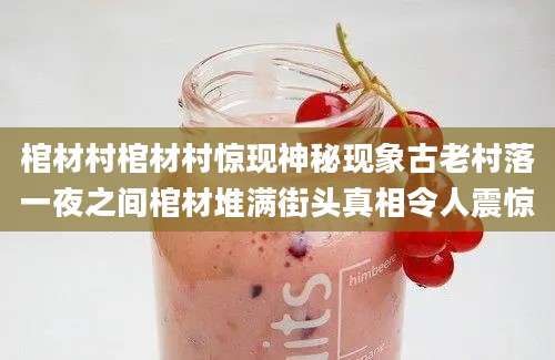 棺材村棺材村惊现神秘现象古老村落一夜之间棺材堆满街头真相令人震惊