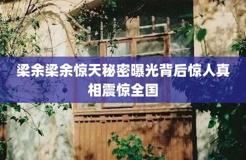 梁余梁余惊天秘密曝光背后惊人真相震惊全国