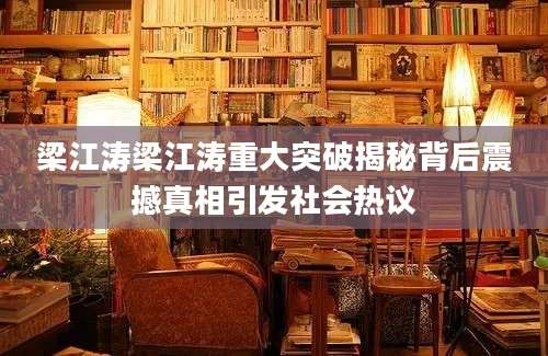 梁江涛梁江涛重大突破揭秘背后震撼真相引发社会热议