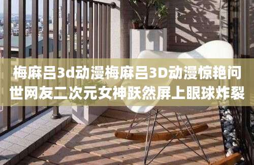 梅麻吕3d动漫梅麻吕3D动漫惊艳问世网友二次元女神跃然屏上眼球炸裂