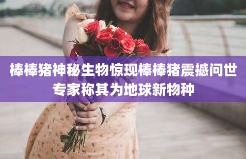 棒棒猪神秘生物惊现棒棒猪震撼问世专家称其为地球新物种