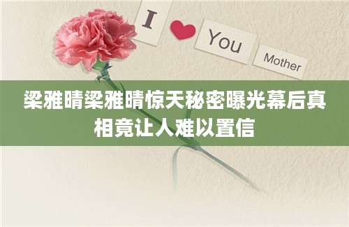 梁雅晴梁雅晴惊天秘密曝光幕后真相竟让人难以置信