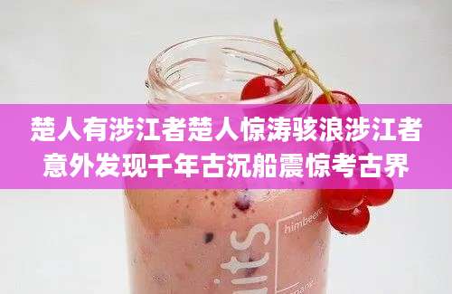 楚人有涉江者楚人惊涛骇浪涉江者意外发现千年古沉船震惊考古界