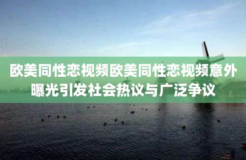 欧美同性恋视频欧美同性恋视频意外曝光引发社会热议与广泛争议