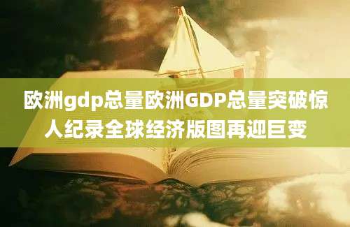 欧洲gdp总量欧洲GDP总量突破惊人纪录全球经济版图再迎巨变