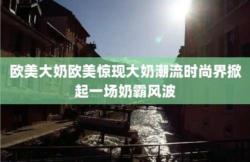 欧美大奶欧美惊现大奶潮流时尚界掀起一场奶霸风波