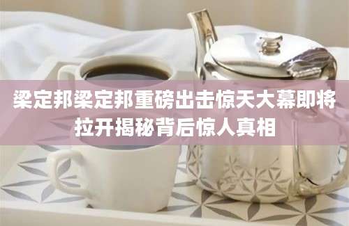 梁定邦梁定邦重磅出击惊天大幕即将拉开揭秘背后惊人真相