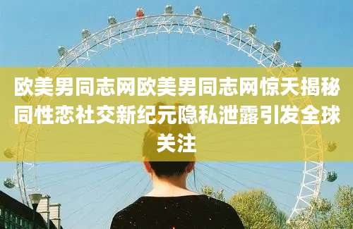 欧美男同志网欧美男同志网惊天揭秘同性恋社交新纪元隐私泄露引发全球关注