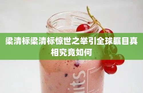 梁清标梁清标惊世之举引全球瞩目真相究竟如何