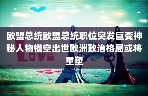 欧盟总统欧盟总统职位突发巨变神秘人物横空出世欧洲政治格局或将重塑