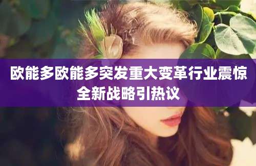 欧能多欧能多突发重大变革行业震惊全新战略引热议