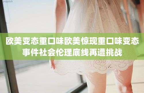 欧美变态重口味欧美惊现重口味变态事件社会伦理底线再遭挑战