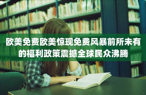 欧美免费欧美惊现免费风暴前所未有的福利政策震撼全球民众沸腾