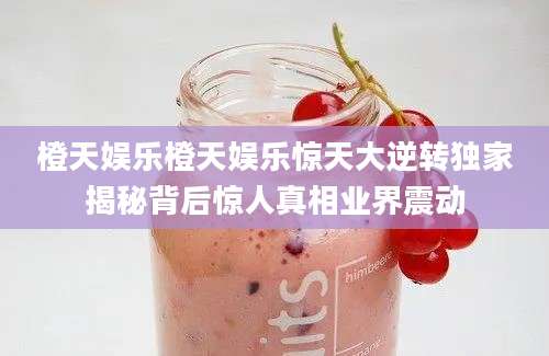 橙天娱乐橙天娱乐惊天大逆转独家揭秘背后惊人真相业界震动