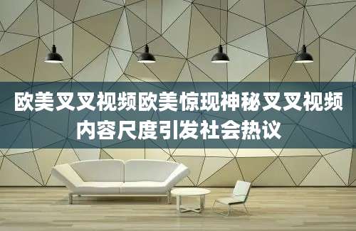 欧美叉叉视频欧美惊现神秘叉叉视频内容尺度引发社会热议