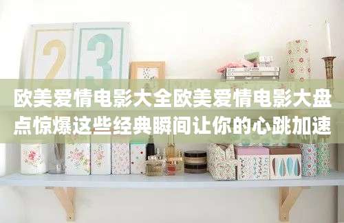欧美爱情电影大全欧美爱情电影大盘点惊爆这些经典瞬间让你的心跳加速