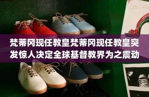 梵蒂冈现任教皇梵蒂冈现任教皇突发惊人决定全球基督教界为之震动