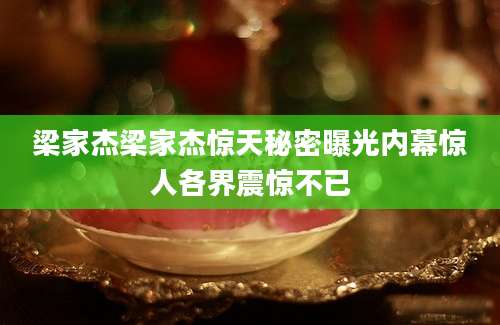 梁家杰梁家杰惊天秘密曝光内幕惊人各界震惊不已