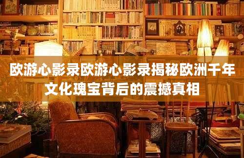 欧游心影录欧游心影录揭秘欧洲千年文化瑰宝背后的震撼真相