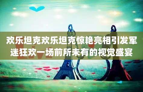 欢乐坦克欢乐坦克惊艳亮相引发军迷狂欢一场前所未有的视觉盛宴