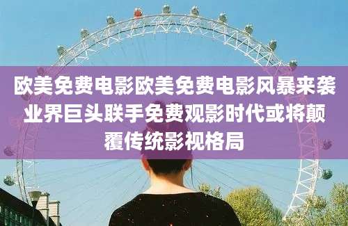 欧美免费电影欧美免费电影风暴来袭业界巨头联手免费观影时代或将颠覆传统影视格局