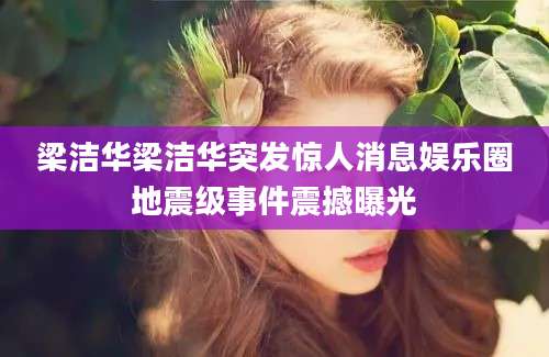 梁洁华梁洁华突发惊人消息娱乐圈地震级事件震撼曝光