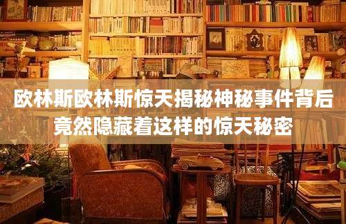欧林斯欧林斯惊天揭秘神秘事件背后竟然隐藏着这样的惊天秘密