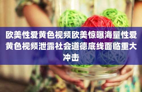 欧美性爱黄色视频欧美惊曝海量性爱黄色视频泄露社会道德底线面临重大冲击
