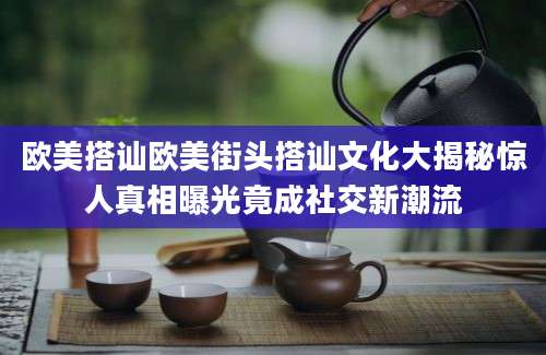 欧美搭讪欧美街头搭讪文化大揭秘惊人真相曝光竟成社交新潮流