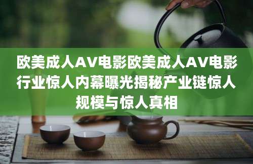 欧美成人AV电影欧美成人AV电影行业惊人内幕曝光揭秘产业链惊人规模与惊人真相