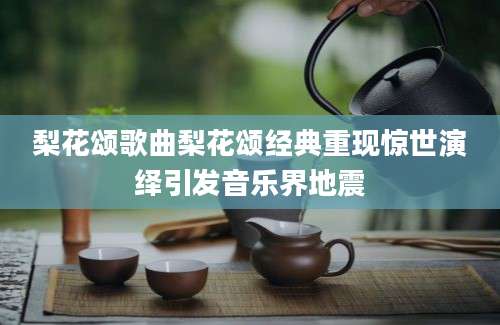梨花颂歌曲梨花颂经典重现惊世演绎引发音乐界地震