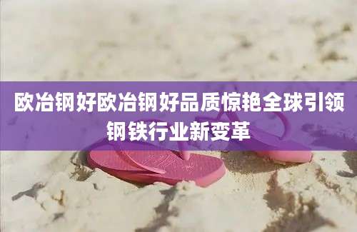 欧冶钢好欧冶钢好品质惊艳全球引领钢铁行业新变革