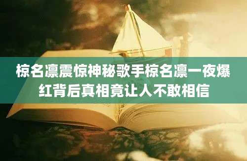 椋名凛震惊神秘歌手椋名凛一夜爆红背后真相竟让人不敢相信