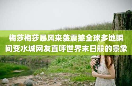 梅莎梅莎暴风来袭震撼全球多地瞬间变水城网友直呼世界末日般的景象