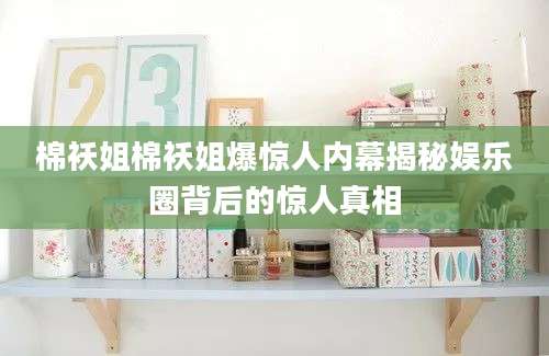 棉袄姐棉袄姐爆惊人内幕揭秘娱乐圈背后的惊人真相