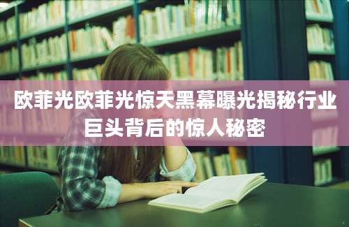 欧菲光欧菲光惊天黑幕曝光揭秘行业巨头背后的惊人秘密