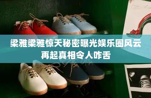 梁雅梁雅惊天秘密曝光娱乐圈风云再起真相令人咋舌