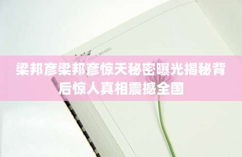 梁邦彦梁邦彦惊天秘密曝光揭秘背后惊人真相震撼全国