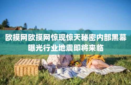 欧摸网欧摸网惊现惊天秘密内部黑幕曝光行业地震即将来临