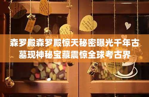 森罗殿森罗殿惊天秘密曝光千年古墓现神秘宝藏震惊全球考古界