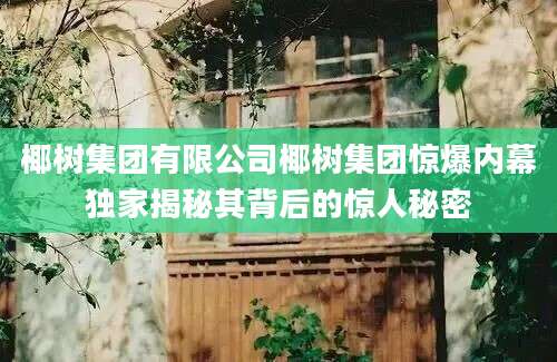 椰树集团有限公司椰树集团惊爆内幕独家揭秘其背后的惊人秘密