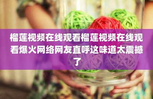 榴莲视频在线观看榴莲视频在线观看爆火网络网友直呼这味道太震撼了