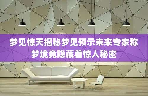 梦见惊天揭秘梦见预示未来专家称梦境竟隐藏着惊人秘密